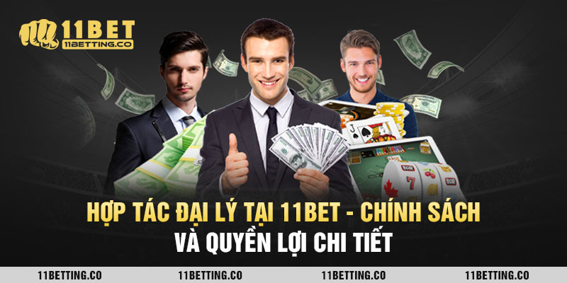 Hợp Tác Đại Lý Tại 11BET - Chính Sách Và Quyền Lợi Chi Tiết